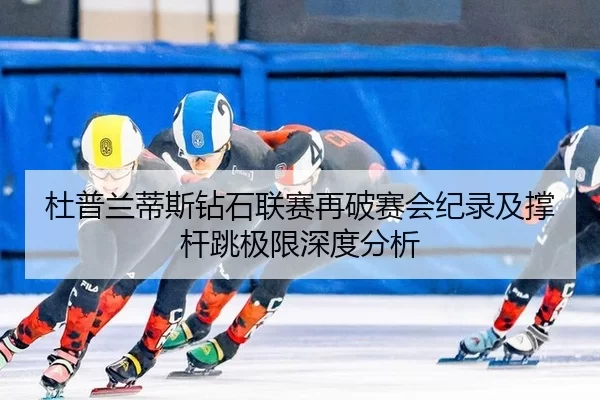 杜普兰蒂斯钻石联赛再破赛会纪录及撑杆跳极限深度分析 | manguantiyu