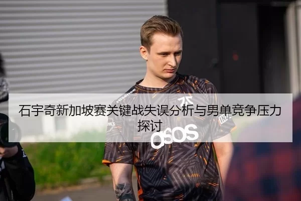 石宇奇新加坡赛关键战失误分析与男单竞争压力探讨